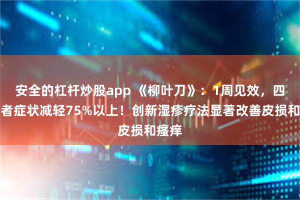 安全的杠杆炒股app 《柳叶刀》：1周见效，四成患者症状减轻75%以上！创新湿疹疗法显著改善皮损和瘙痒