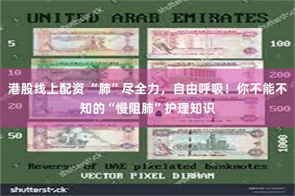 港股线上配资 “肺”尽全力，自由呼吸！你不能不知的“慢阻肺”护理知识
