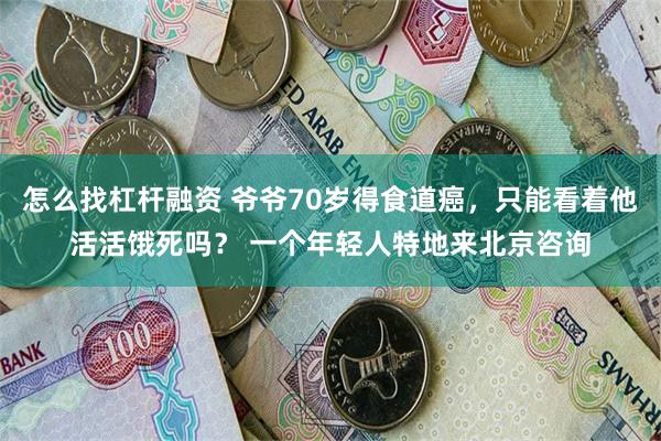 怎么找杠杆融资 爷爷70岁得食道癌,只能看着他活活饿死吗? 一个年轻人特地来北京咨询