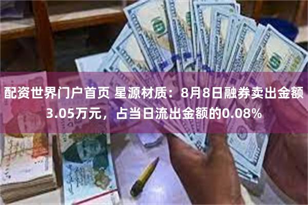 配资世界门户首页 星源材质:8月8日融券卖出金额3.05万元,占当日流出金额的0.08%