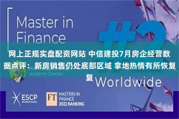 网上正规实盘配资网站 中信建投7月房企经营数据点评：新房销售仍处底部区域 拿地热情有所恢复