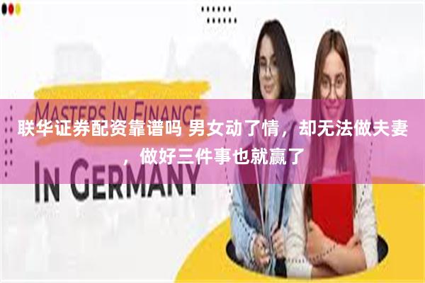 联华证券配资靠谱吗 男女动了情，却无法做夫妻，做好三件事也就赢了