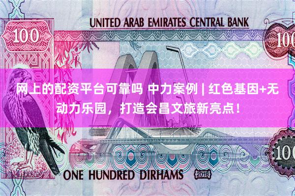 网上的配资平台可靠吗 中力案例 | 红色基因+无动力乐园，打造会昌文旅新亮点！