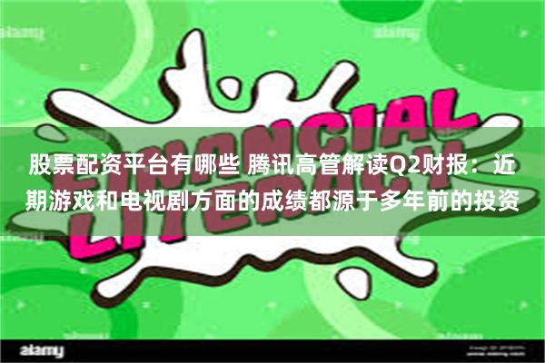 股票配资平台有哪些 腾讯高管解读Q2财报：近期游戏和电视剧方面的成绩都源于多年前的投资