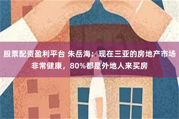股票配资盈利平台 朱岳海:现在三亚的房地产市场非常健康,80%都是外地人来买房