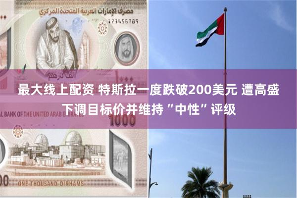 最大线上配资 特斯拉一度跌破200美元 遭高盛下调目标价并维持“中性”评级