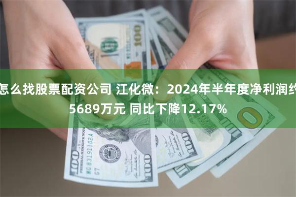 怎么找股票配资公司 江化微：2024年半年度净利润约5689万元 同比下降12.17%