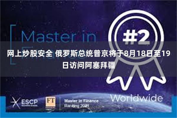 网上炒股安全 俄罗斯总统普京将于8月18日至19日访问阿塞拜疆