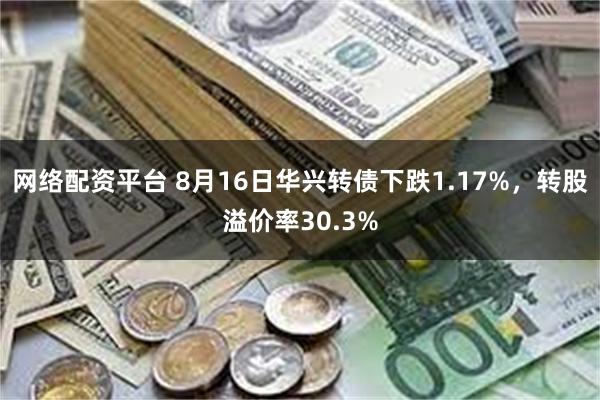网络配资平台 8月16日华兴转债下跌1.17%，转股溢价率30.3%