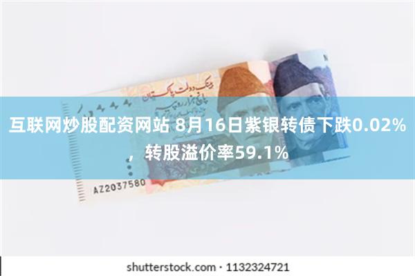 互联网炒股配资网站 8月16日紫银转债下跌0.02%，转股溢价率59.1%