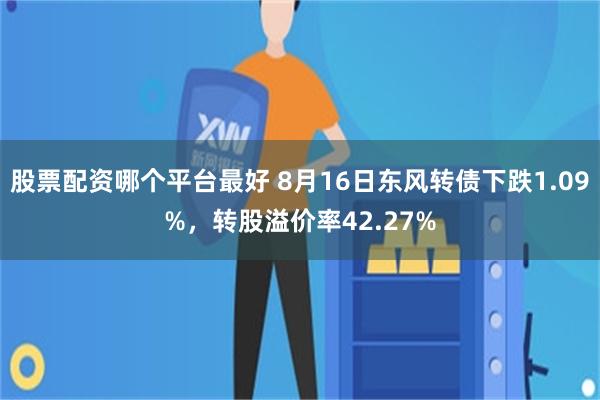 股票配资哪个平台最好 8月16日东风转债下跌1.09%，转股溢价率42.27%