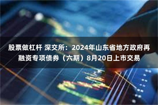 股票做杠杆 深交所：2024年山东省地方政府再融资专项债券（六期）8月20日上市交易