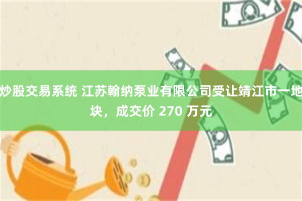 炒股交易系统 江苏翰纳泵业有限公司受让靖江市一地块,成交价 270 万元