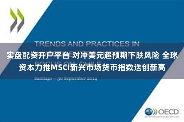 实盘配资开户平台 对冲美元超预期下跌风险 全球资本力推MSCI新兴市场货币指数迭创新高