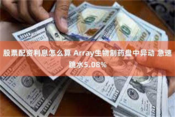 股票配资利息怎么算 Array生物制药盘中异动 急速跳水5.08%