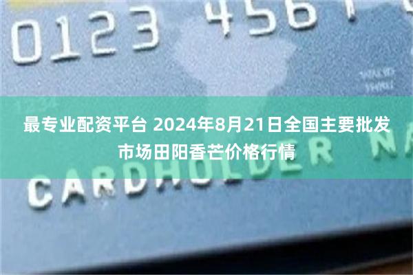 最专业配资平台 2024年8月21日全国主要批发市场田阳香芒价格行情