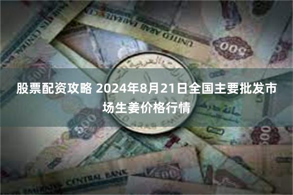 股票配资攻略 2024年8月21日全国主要批发市场生姜价格行情