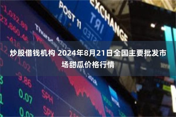 炒股借钱机构 2024年8月21日全国主要批发市场甜瓜价格行情