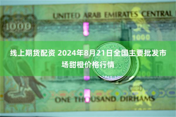 线上期货配资 2024年8月21日全国主要批发市场甜橙价格行情