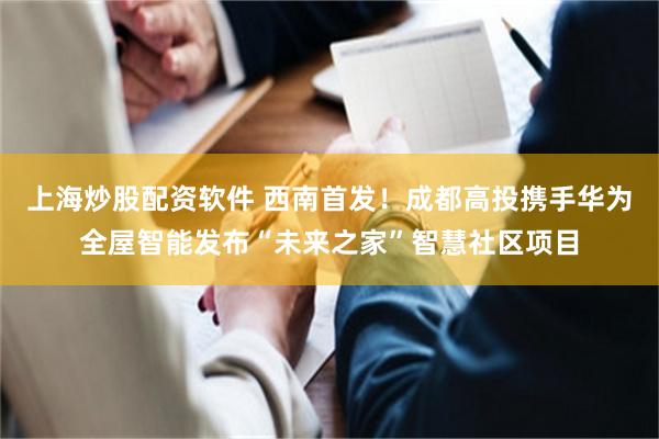 上海炒股配资软件 西南首发！成都高投携手华为全屋智能发布“未来之家”智慧社区项目