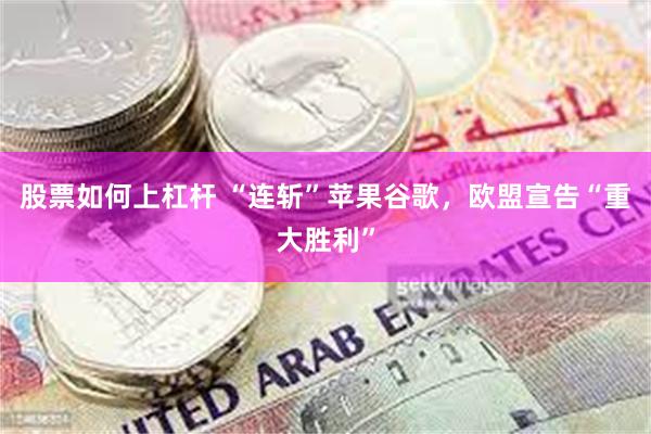 股票如何上杠杆 “连斩”苹果谷歌，欧盟宣告“重大胜利”