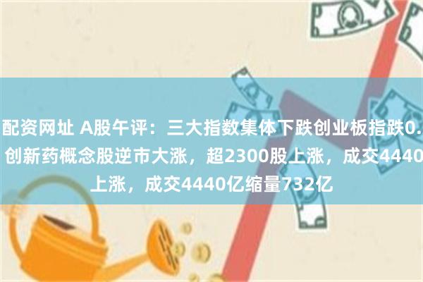 配资网址 A股午评：三大指数集体下跌创业板指跌0.85%！CRO、创新药概念股逆市大涨，超2300股上涨，成交4440亿缩量732亿