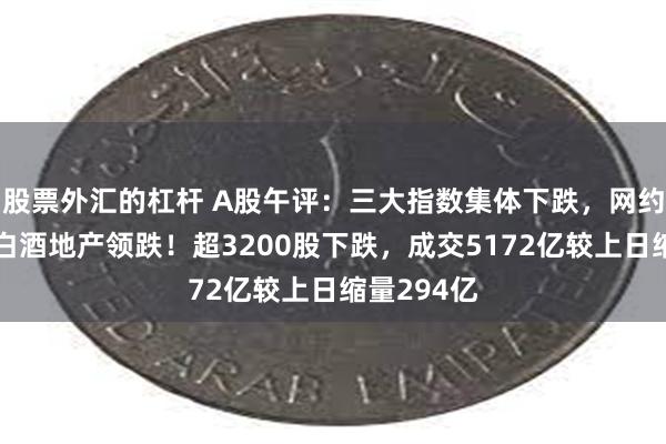 股票外汇的杠杆 A股午评：三大指数集体下跌，网约车活跃，白酒地产领跌！超3200股下跌，成交5172亿较上日缩量294亿