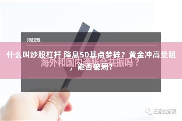 什么叫炒股杠杆 降息50基点梦碎？黄金冲高受阻，能否破局？