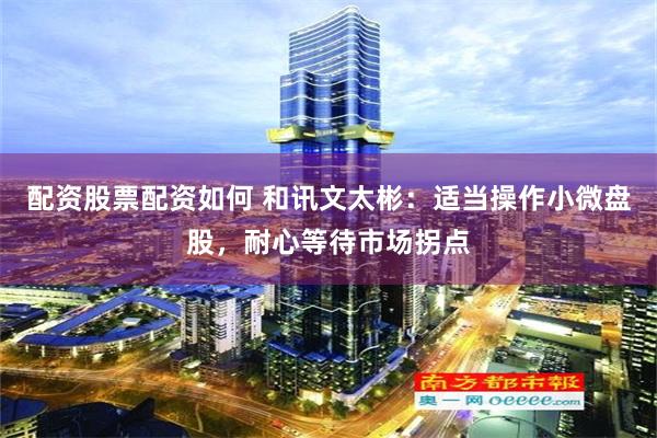 配资股票配资如何 和讯文太彬：适当操作小微盘股，耐心等待市场拐点