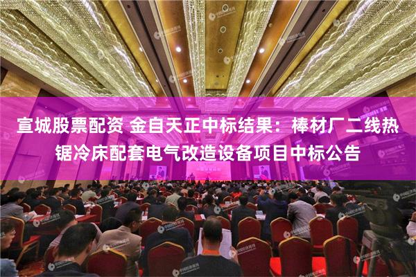 宣城股票配资 金自天正中标结果：棒材厂二线热锯冷床配套电气改造设备项目中标公告