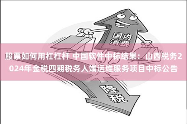 股票如何用杠杠杆 中国软件中标结果：山西税务2024年金税四期税务人端运维服务项目中标公告
