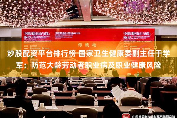 炒股配资平台排行榜 国家卫生健康委副主任于学军：防范大龄劳动者职业病及职业健康风险