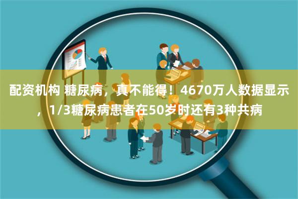 配资机构 糖尿病，真不能得！4670万人数据显示，1/3糖尿病患者在50岁时还有3种共病