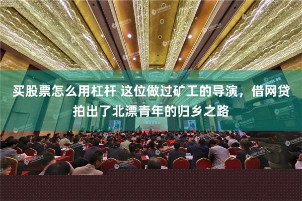 买股票怎么用杠杆 这位做过矿工的导演，借网贷拍出了北漂青年的归乡之路