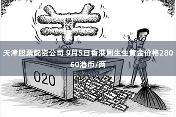 天津股票配资公司 9月5日香港周生生黄金价格28060港币/两