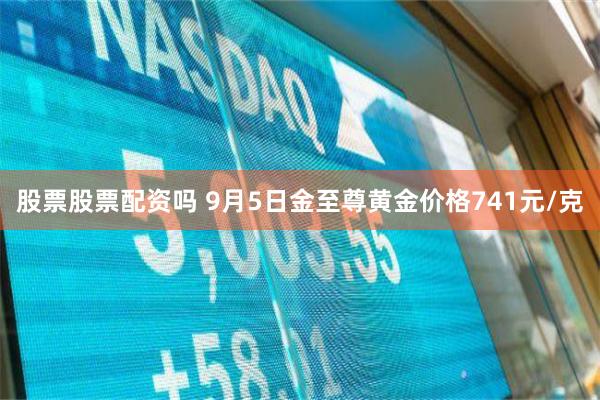 股票股票配资吗 9月5日金至尊黄金价格741元/克