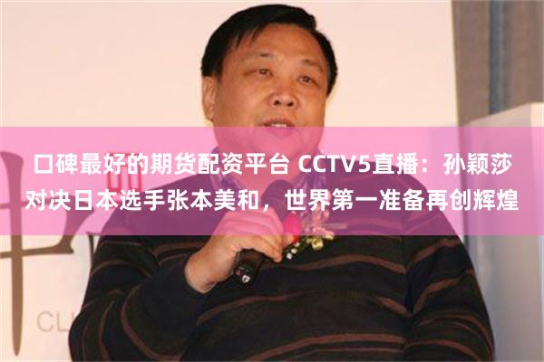 口碑最好的期货配资平台 CCTV5直播：孙颖莎对决日本选手张本美和，世界第一准备再创辉煌