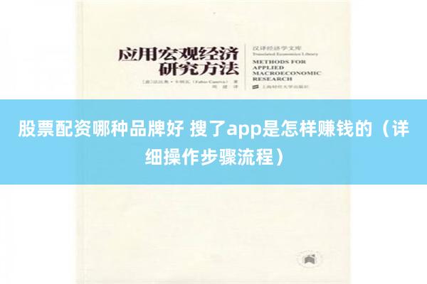 股票配资哪种品牌好 搜了app是怎样赚钱的（详细操作步骤流程）