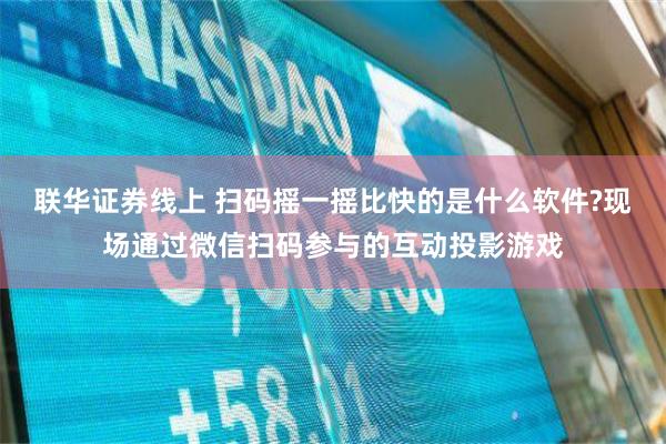 联华证券线上 扫码摇一摇比快的是什么软件?现场通过微信扫码参与的互动投影游戏