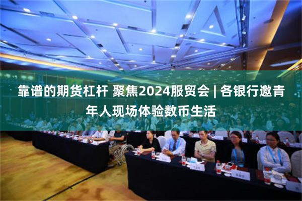 靠谱的期货杠杆 聚焦2024服贸会 | 各银行邀青年人现场体验数币生活