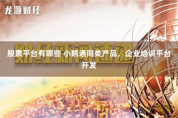 股票平台有哪些 小鹅通同类产品，企业培训平台开发
