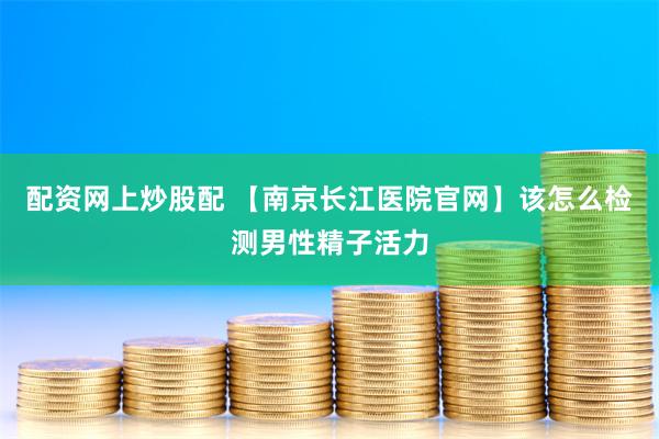 配资网上炒股配 【南京长江医院官网】该怎么检测男性精子活力