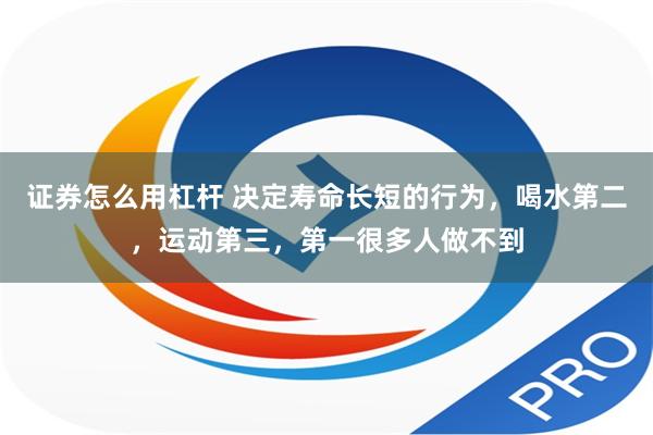证券怎么用杠杆 决定寿命长短的行为，喝水第二，运动第三，第一很多人做不到
