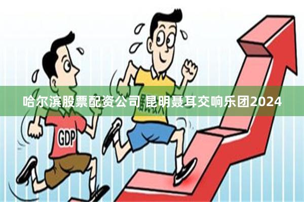 哈尔滨股票配资公司 昆明聂耳交响乐团2024