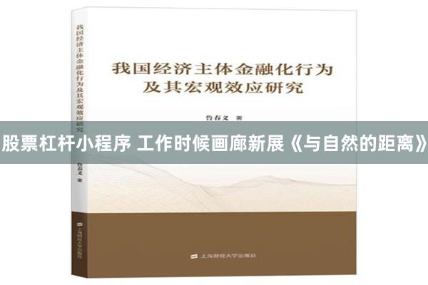 股票杠杆小程序 工作时候画廊新展《与自然的距离》