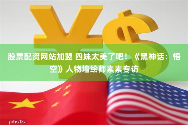股票配资网站加盟 四妹太美了吧！《黑神话：悟空》人物墙绘师素素专访