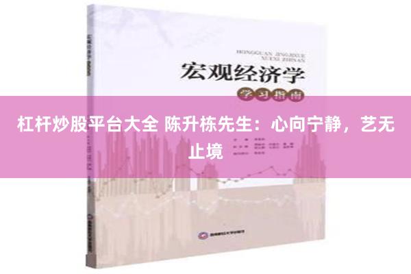 杠杆炒股平台大全 陈升栋先生：心向宁静，艺无止境