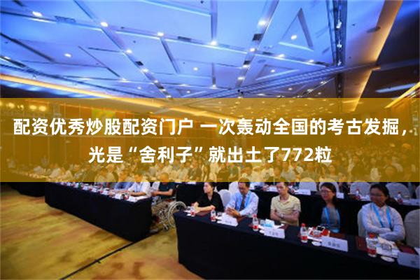 配资优秀炒股配资门户 一次轰动全国的考古发掘，光是“舍利子”就出土了772粒