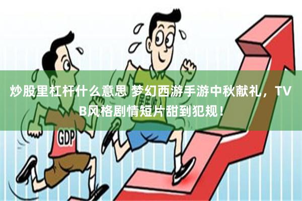 炒股里杠杆什么意思 梦幻西游手游中秋献礼，TVB风格剧情短片甜到犯规！