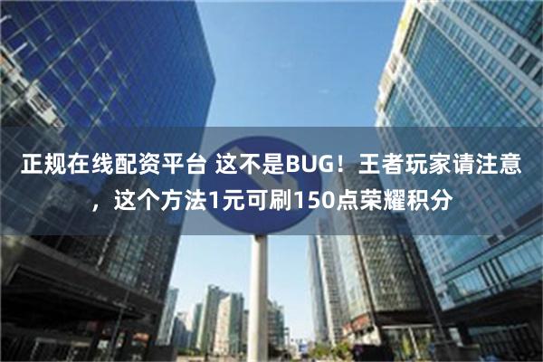 正规在线配资平台 这不是BUG！王者玩家请注意，这个方法1元可刷150点荣耀积分
